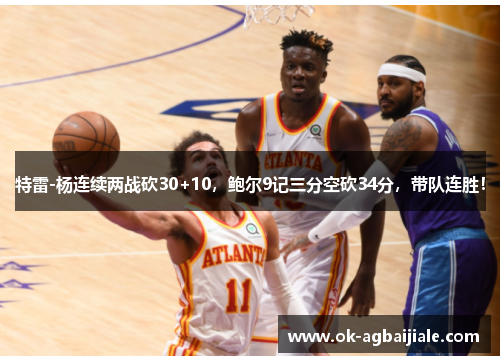 特雷-杨连续两战砍30+10，鲍尔9记三分空砍34分，带队连胜！